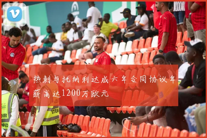 热刺与托纳利达成六年合同协议年薪高达1200万欧元