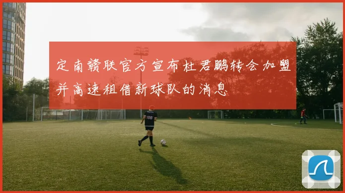 定南赣联官方宣布杜君鹏转会加盟并高速租借新球队的消息