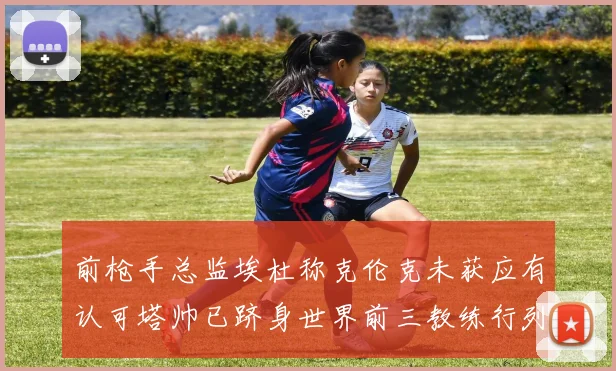 前枪手总监埃杜称克伦克未获应有认可塔帅已跻身世界前三教练行列