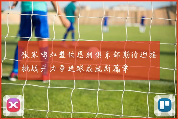 张家鸣加盟伯恩利俱乐部期待迎接挑战并力争进球成就新篇章