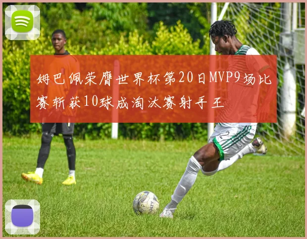 姆巴佩荣膺世界杯第20日MVP9场比赛斩获10球成淘汰赛射手王