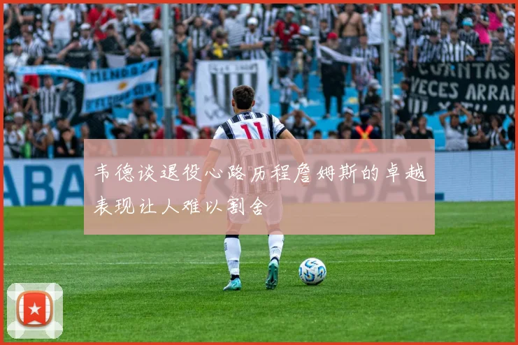 韦德谈退役心路历程詹姆斯的卓越表现让人难以割舍