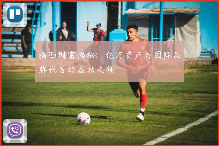 梅西财富揭秘：亿万资产与国际品牌代言的成功之路