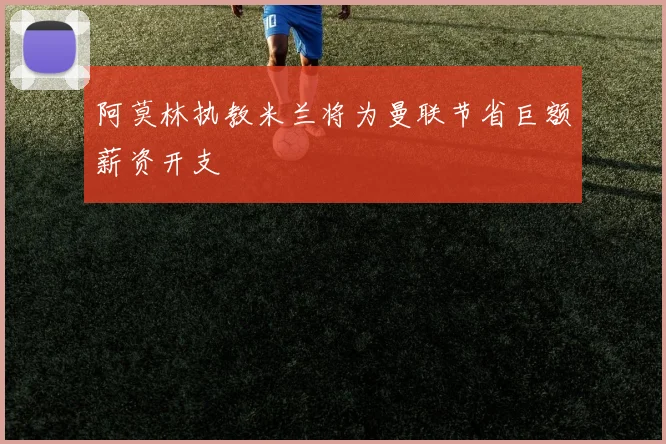 阿莫林执教米兰将为曼联节省巨额薪资开支