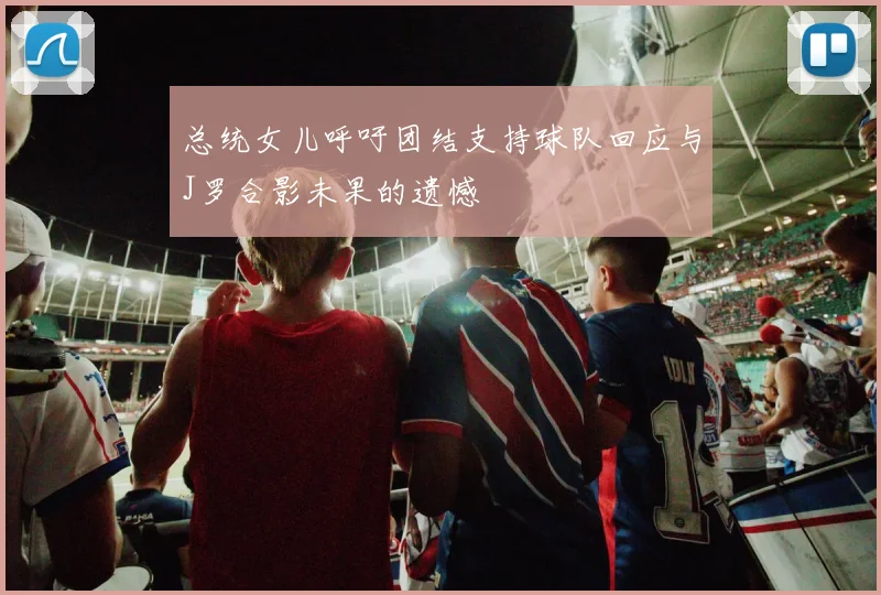 总统女儿呼吁团结支持球队回应与J罗合影未果的遗憾