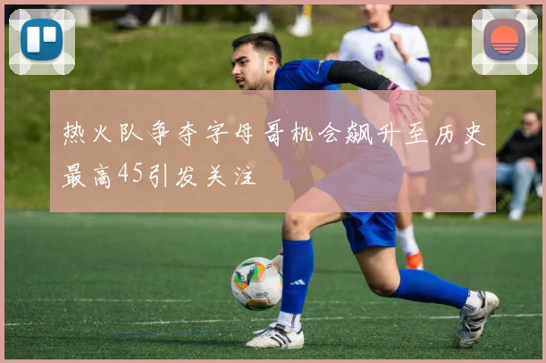热火队争夺字母哥机会飙升至历史最高45引发关注