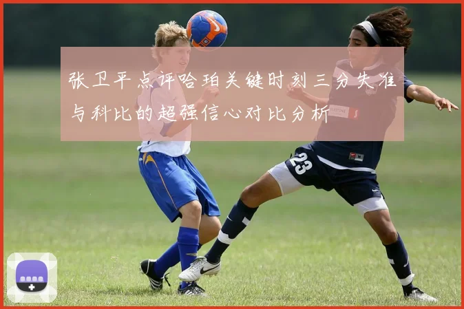 张卫平点评哈珀关键时刻三分失准与科比的超强信心对比分析