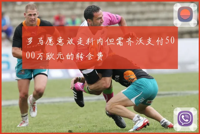 罗马愿意放走科内但需齐沃支付5000万欧元的转会费