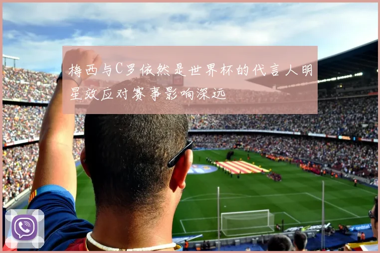 梅西与C罗依然是世界杯的代言人明星效应对赛事影响深远