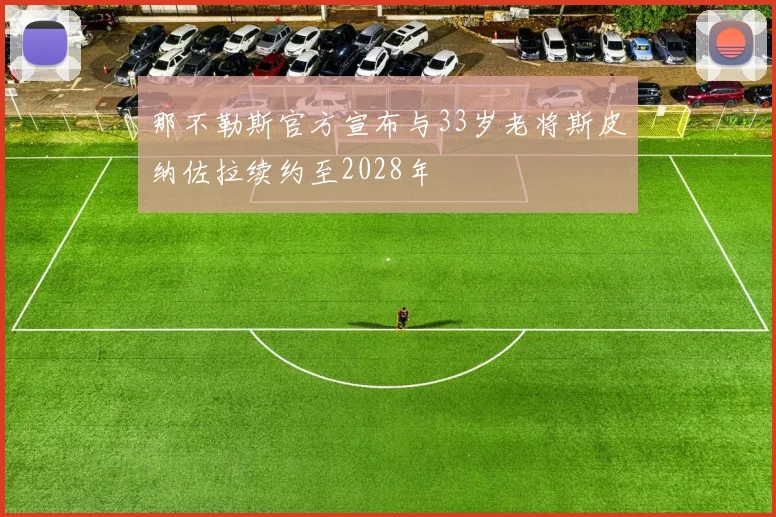那不勒斯官方宣布与33岁老将斯皮纳佐拉续约至2028年