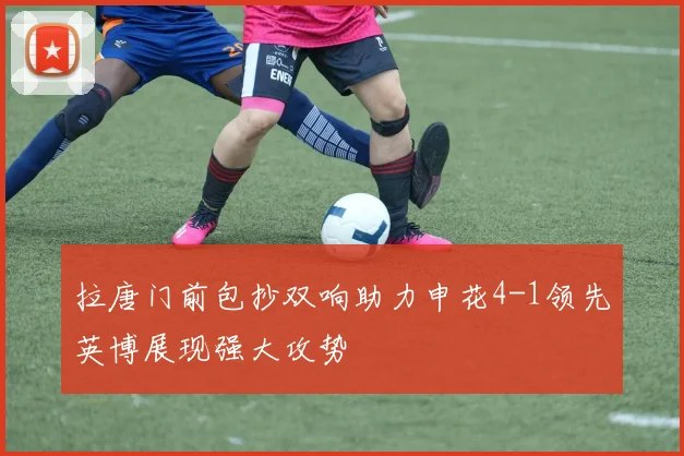拉唐门前包抄双响助力申花4-1领先英博展现强大攻势