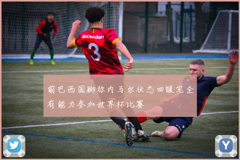 前巴西国脚称内马尔状态回暖完全有能力参加世界杯比赛