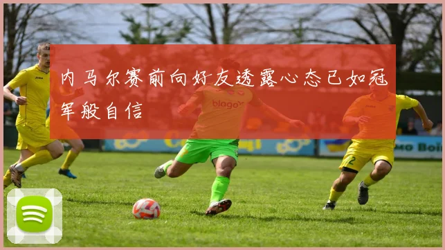 内马尔赛前向好友透露心态已如冠军般自信