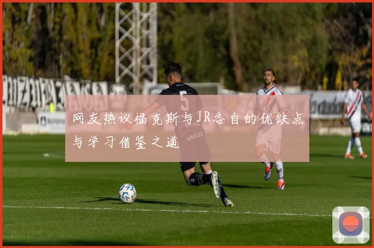 网友热议福克斯与JR各自的优缺点与学习借鉴之道